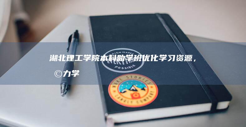 湖北理工学院本科助学班：优化学习资源，助力学子成才之路