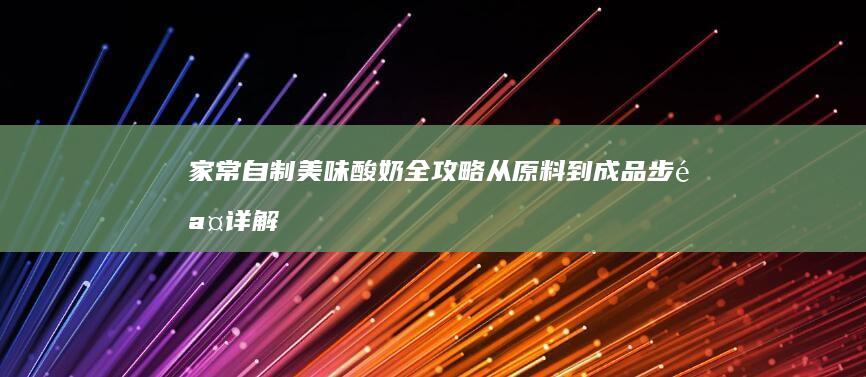 家常自制美味酸奶全攻略：从原料到成品步骤详解